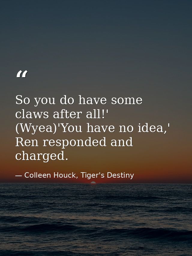So you do have some claws after all!' (Wyea)'You have no idea,' Ren responded and charged. — Colleen Houck, Tiger's Destiny