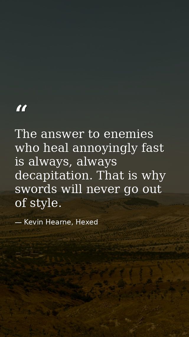 The answer to enemies who heal annoyingly fast is always, always decapitation. That is why swords will never go out of s — Kevin Hearne, Hexed
