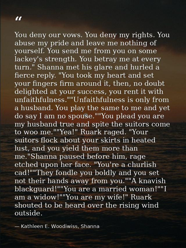You deny our vows. You deny my rights. You abuse my pride and leave me nothing of yourself. You send me from you on some — Kathleen E. Woodiwiss, Shanna