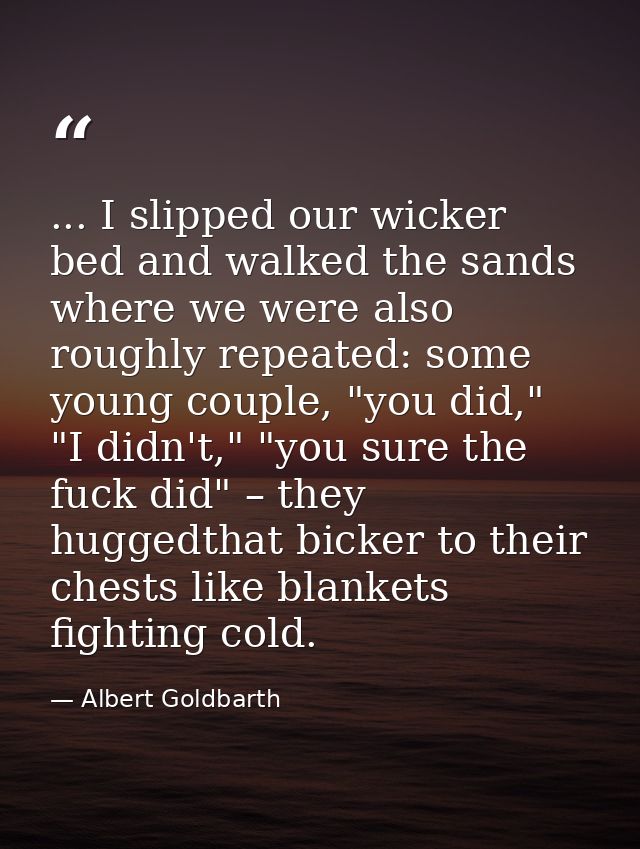 ... I slipped our wicker bed and walked the sands where we were also roughly repeated: some young couple, "you did," "I  — Albert Goldbarth