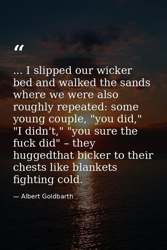 ... I slipped our wicker bed and walked the sands where we were also roughly repeated: some young couple, "you did," "I  — Albert Goldbarth