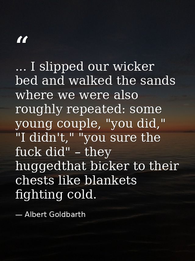 ... I slipped our wicker bed and walked the sands where we were also roughly repeated: some young couple, "you did," "I  — Albert Goldbarth