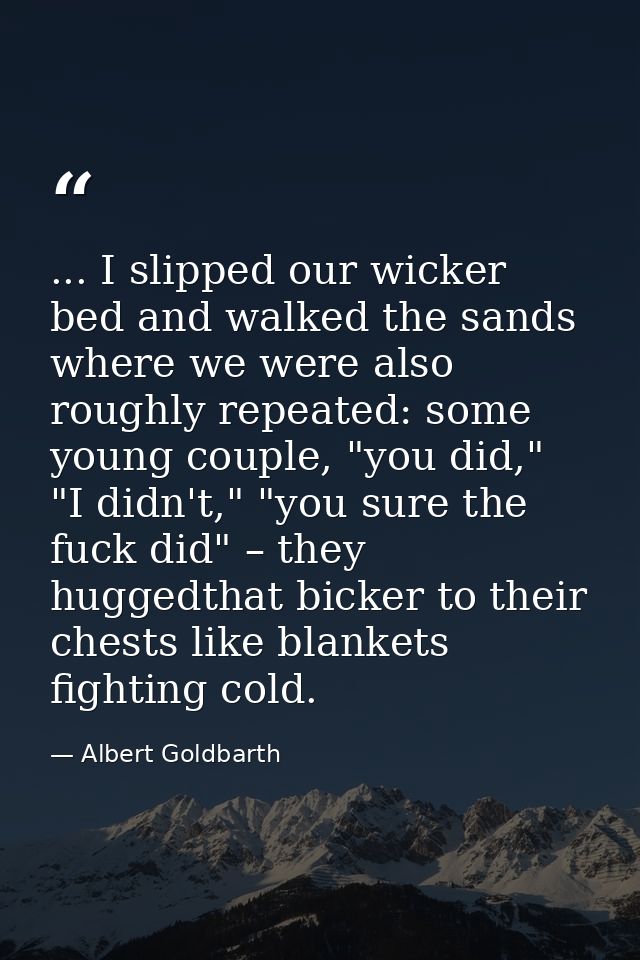 ... I slipped our wicker bed and walked the sands where we were also roughly repeated: some young couple, "you did," "I  — Albert Goldbarth