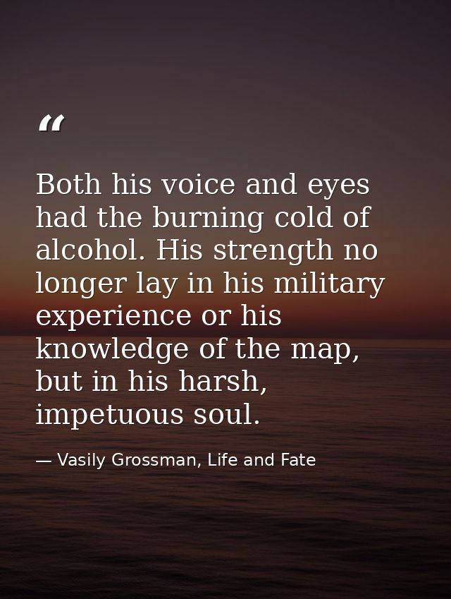 Both his voice and eyes had the burning cold of alcohol. His strength no longer lay in his military experience or his kn — Vasily Grossman, Life and Fate