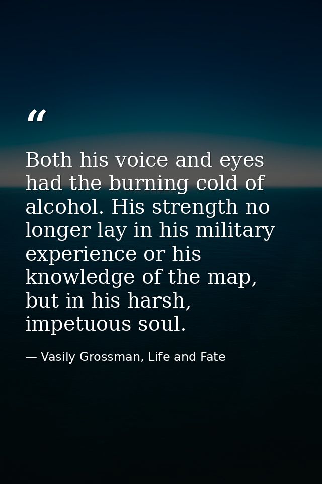 Both his voice and eyes had the burning cold of alcohol. His strength no longer lay in his military experience or his kn — Vasily Grossman, Life and Fate