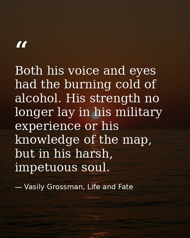 Both his voice and eyes had the burning cold of alcohol. His strength no longer lay in his military experience or his kn — Vasily Grossman, Life and Fate