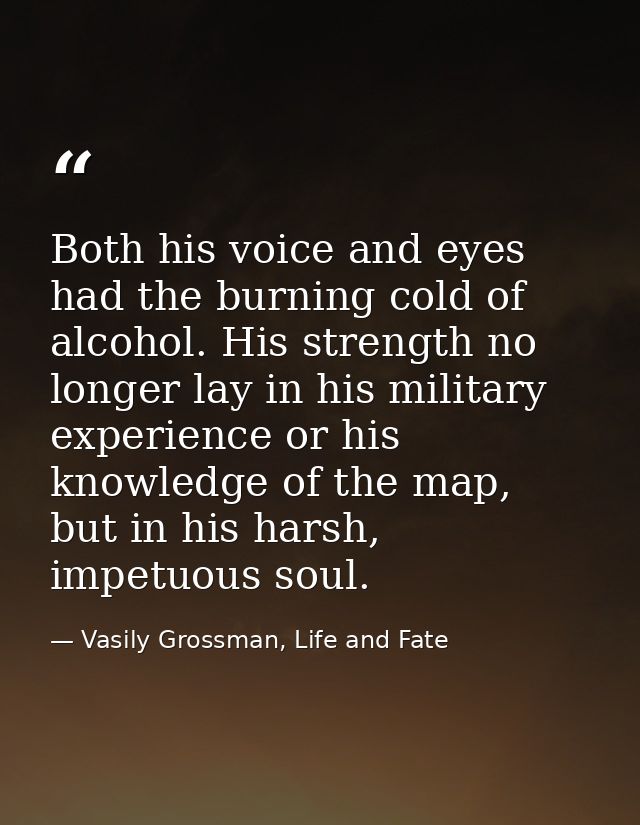 Both his voice and eyes had the burning cold of alcohol. His strength no longer lay in his military experience or his kn — Vasily Grossman, Life and Fate