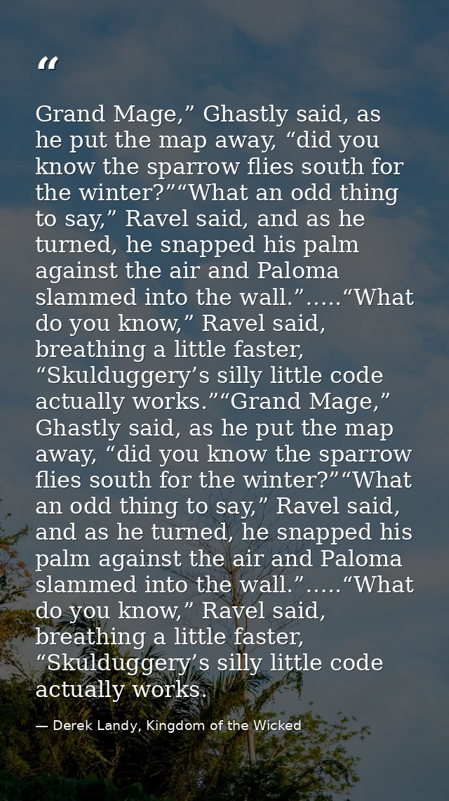 Grand Mage,” Ghastly said, as he put the map away, “did you know the sparrow flies south for the winter?”“What an odd th — Derek Landy, Kingdom of the Wicked