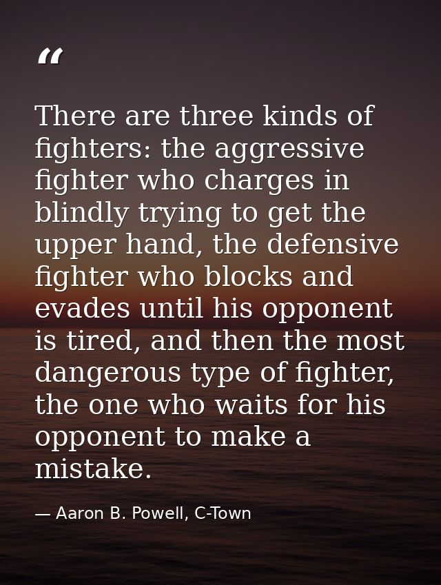 There are three kinds of fighters: the aggressive fighter who charges in blindly trying to get the upper hand, the defen — Aaron B. Powell, C-Town