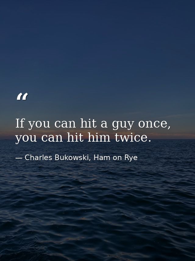 If you can hit a guy once, you can hit him twice. — Charles Bukowski, Ham on Rye