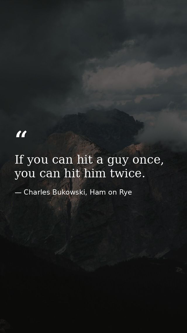 If you can hit a guy once, you can hit him twice. — Charles Bukowski, Ham on Rye