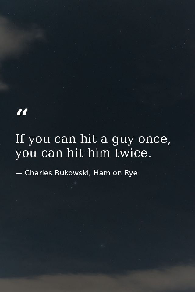 If you can hit a guy once, you can hit him twice. — Charles Bukowski, Ham on Rye
