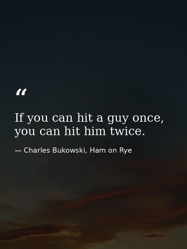 If you can hit a guy once, you can hit him twice. — Charles Bukowski, Ham on Rye