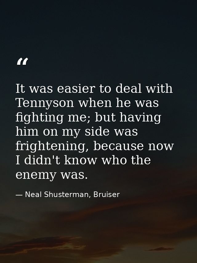 It was easier to deal with Tennyson when he was fighting me; but having him on my side was frightening, because now I di — Neal Shusterman, Bruiser