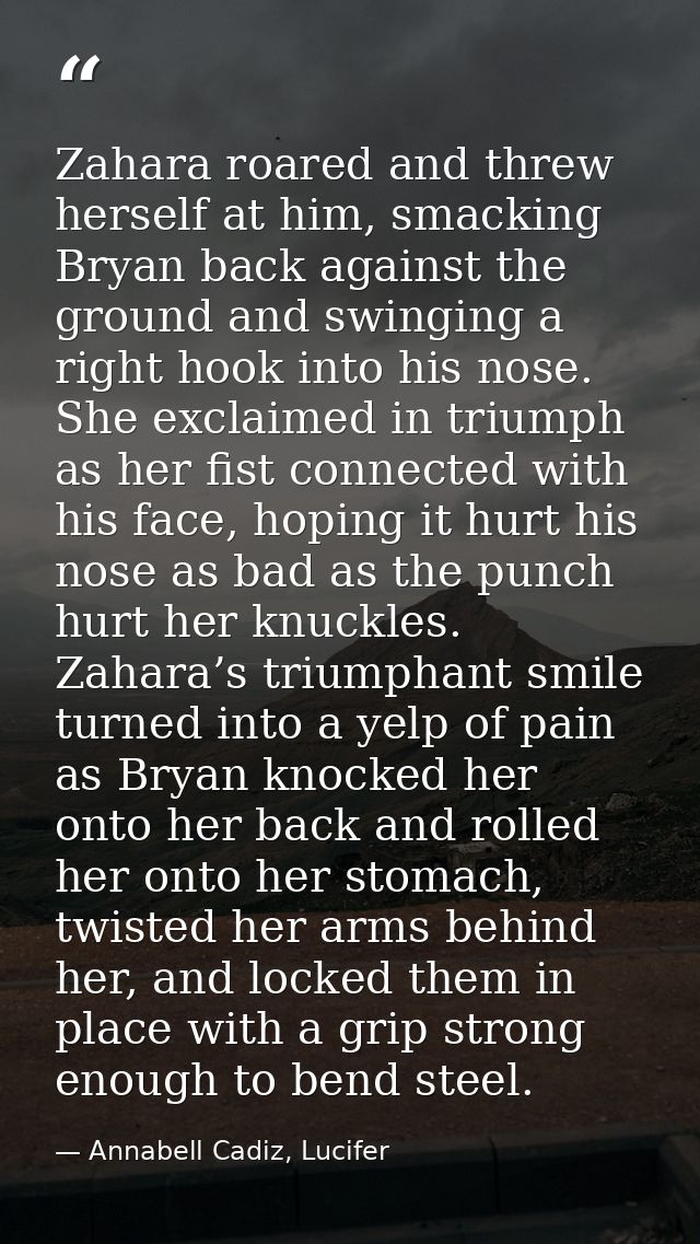 Zahara roared and threw herself at him, smacking Bryan back against the ground and swinging a right hook into his nose.  — Annabell Cadiz, Lucifer