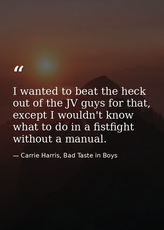 I wanted to beat the heck out of the JV guys for that, except I wouldn't know what to do in a fistfight without a manual — Carrie Harris, Bad Taste in Boys