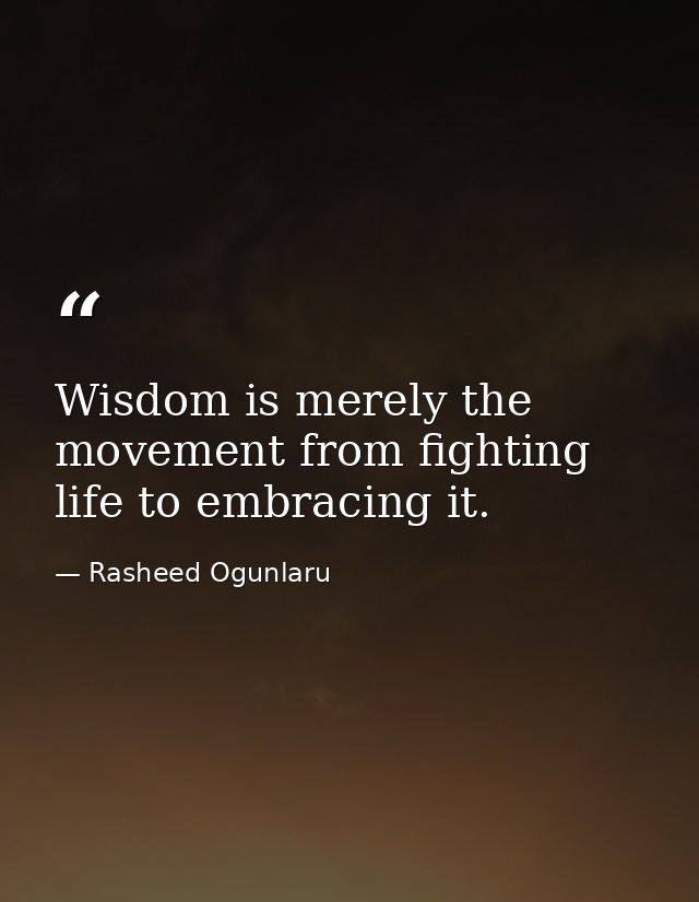 Wisdom is merely the movement from fighting life to embracing it. — Rasheed Ogunlaru