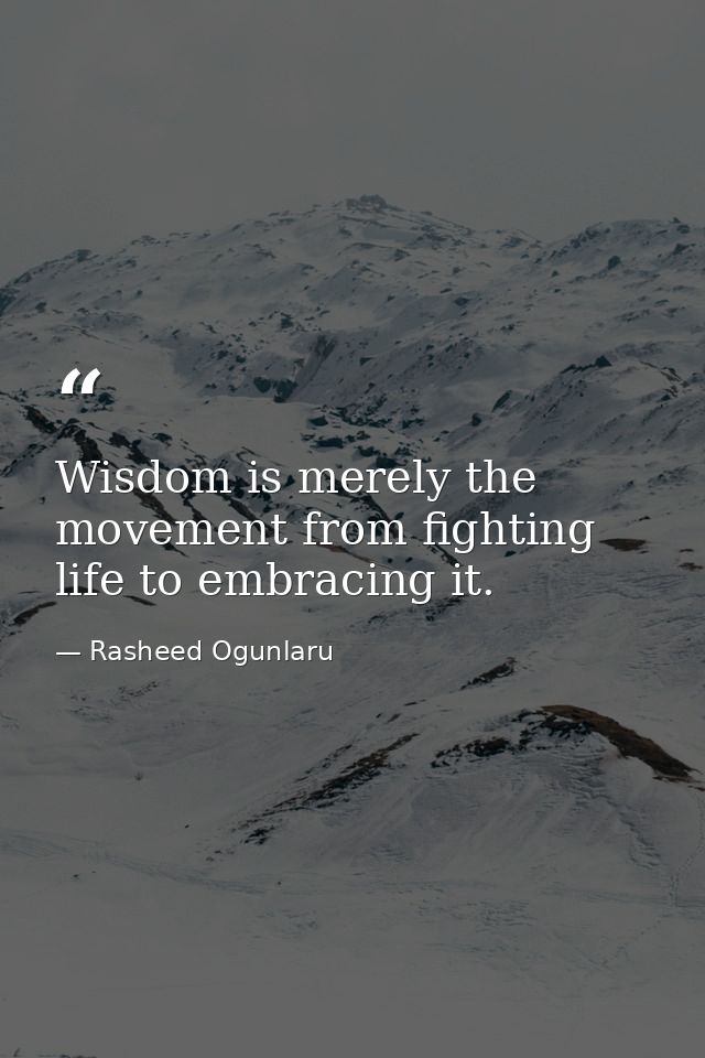 Wisdom is merely the movement from fighting life to embracing it. — Rasheed Ogunlaru