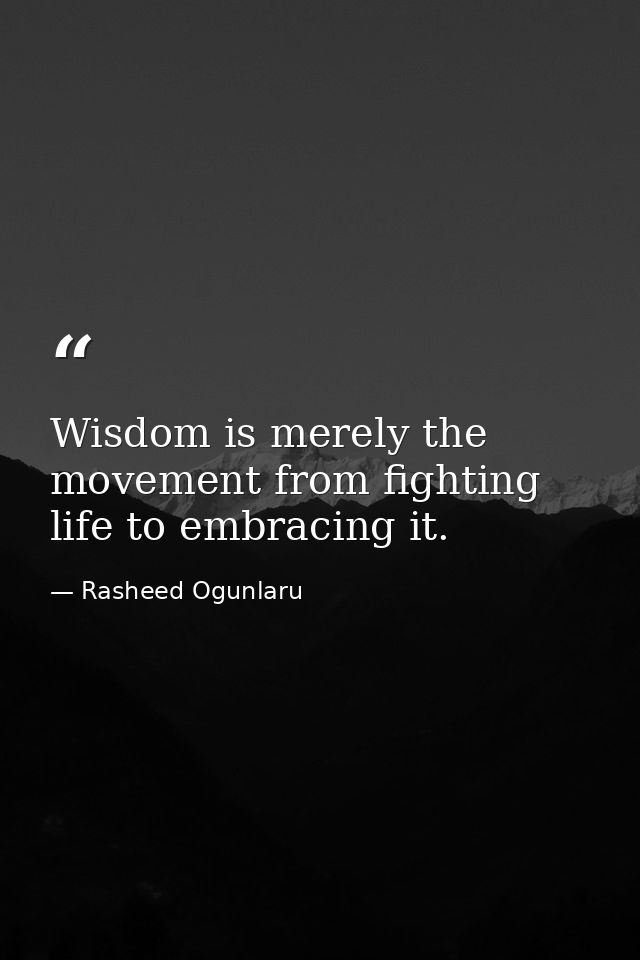 Wisdom is merely the movement from fighting life to embracing it. — Rasheed Ogunlaru