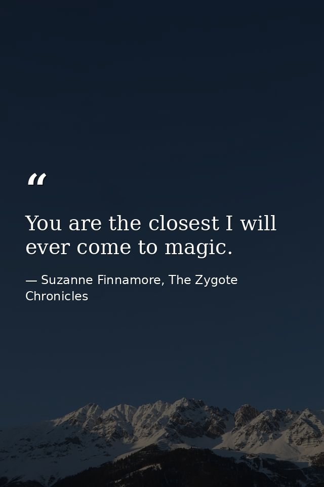 You are the closest I will ever come to magic. — Suzanne Finnamore, The Zygote Chronicles