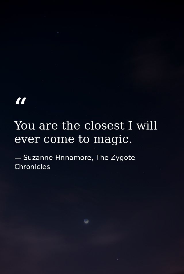 You are the closest I will ever come to magic. — Suzanne Finnamore, The Zygote Chronicles