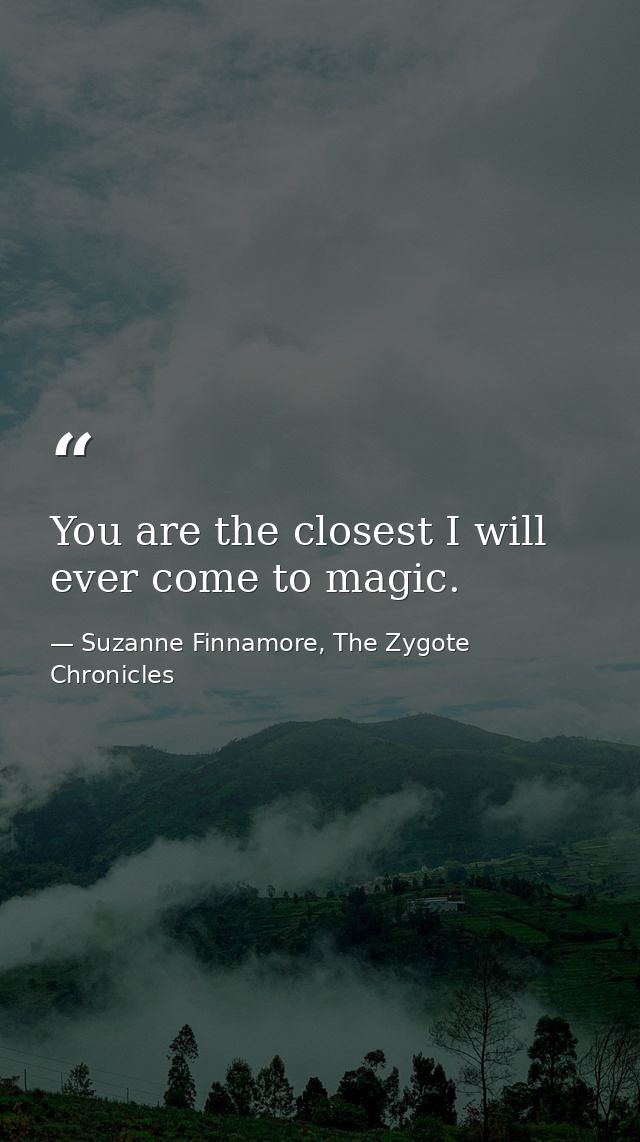 You are the closest I will ever come to magic. — Suzanne Finnamore, The Zygote Chronicles