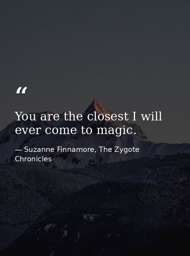You are the closest I will ever come to magic. — Suzanne Finnamore, The Zygote Chronicles