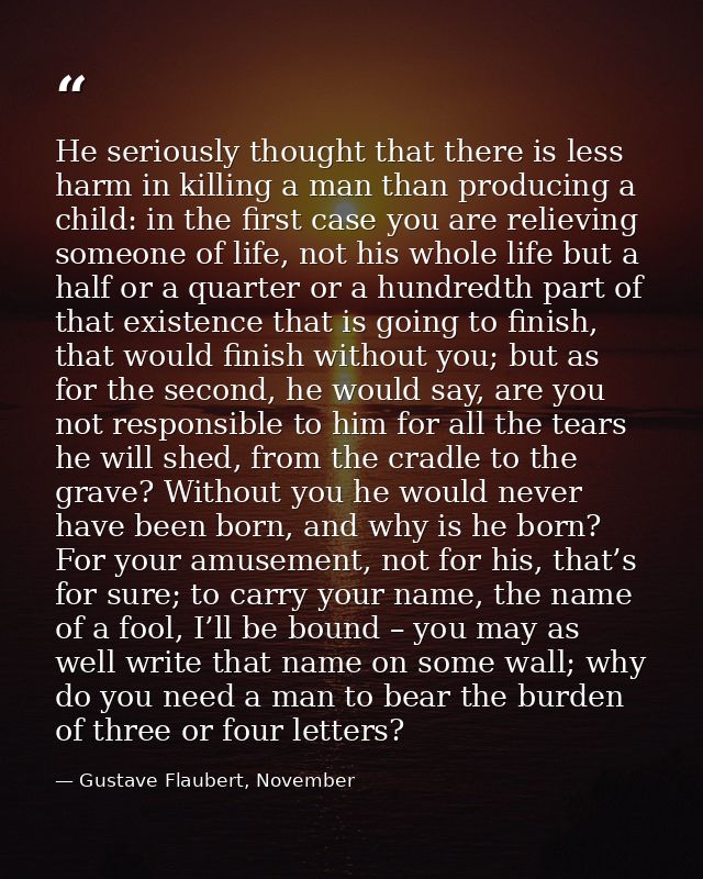 He seriously thought that there is less harm in killing a man than producing a child: in the first case you are relievin — Gustave Flaubert, November