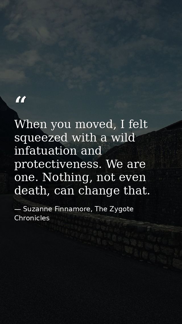 When you moved, I felt squeezed with a wild infatuation and protectiveness. We are one. Nothing, not even death, can cha — Suzanne Finnamore, The Zygote Chronicles