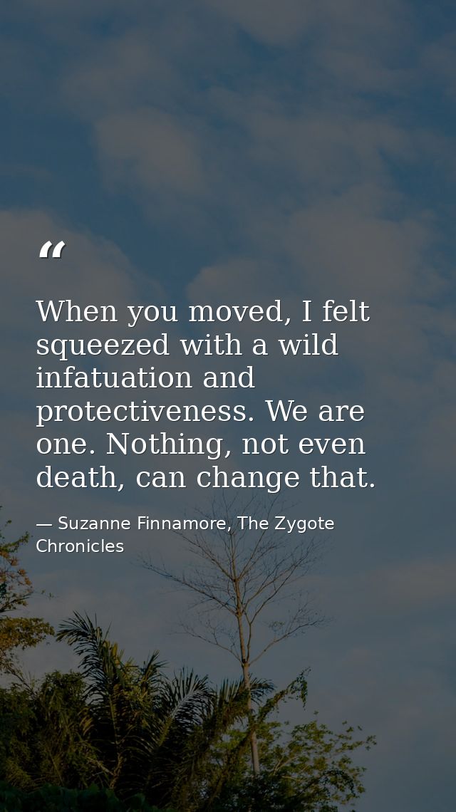 When you moved, I felt squeezed with a wild infatuation and protectiveness. We are one. Nothing, not even death, can cha — Suzanne Finnamore, The Zygote Chronicles