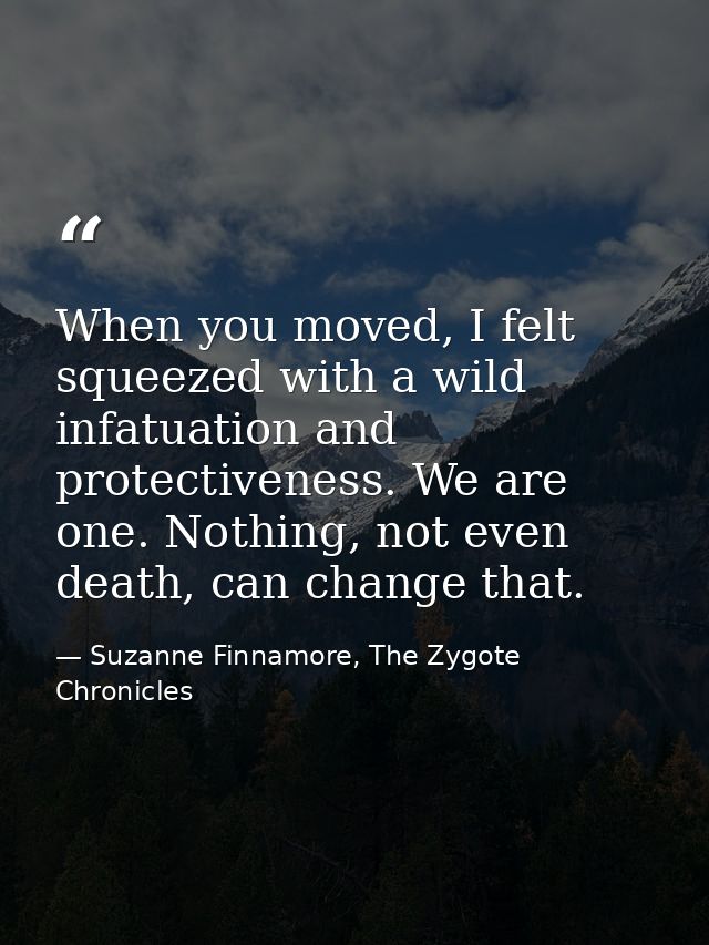 When you moved, I felt squeezed with a wild infatuation and protectiveness. We are one. Nothing, not even death, can cha — Suzanne Finnamore, The Zygote Chronicles