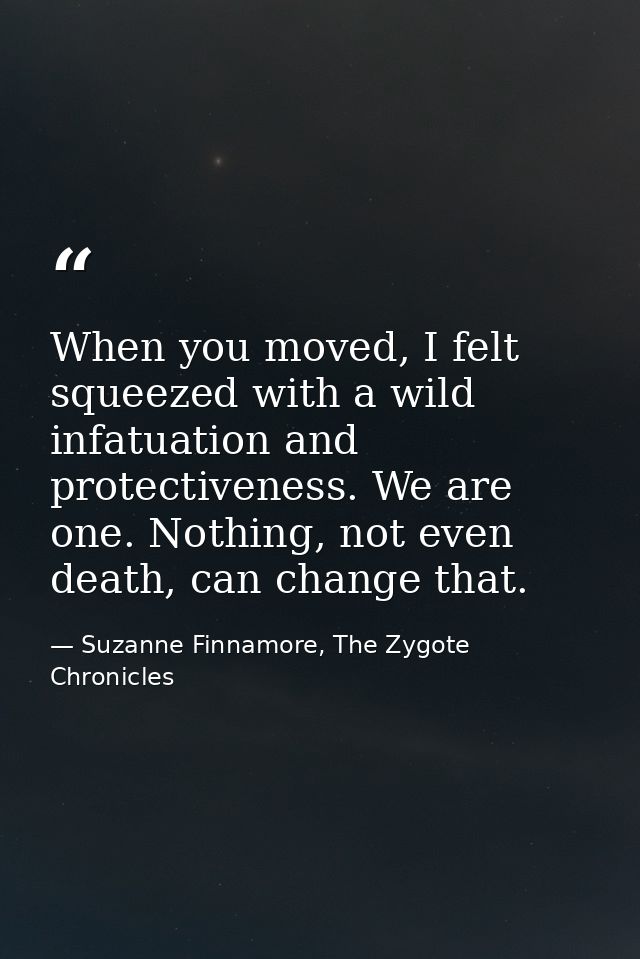 When you moved, I felt squeezed with a wild infatuation and protectiveness. We are one. Nothing, not even death, can cha — Suzanne Finnamore, The Zygote Chronicles
