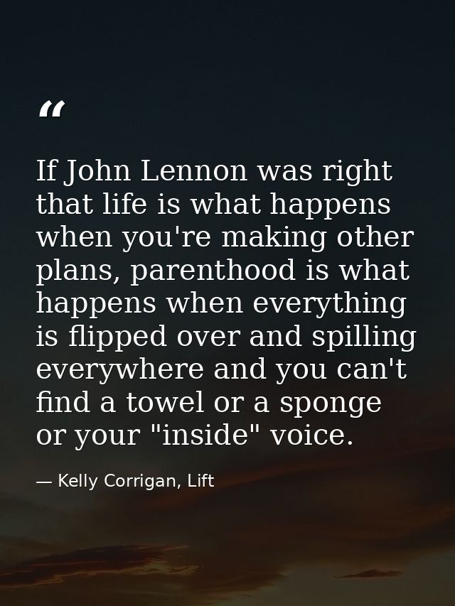 If John Lennon was right that life is what happens when you're making other plans, parenthood is what happens when every — Kelly Corrigan, Lift