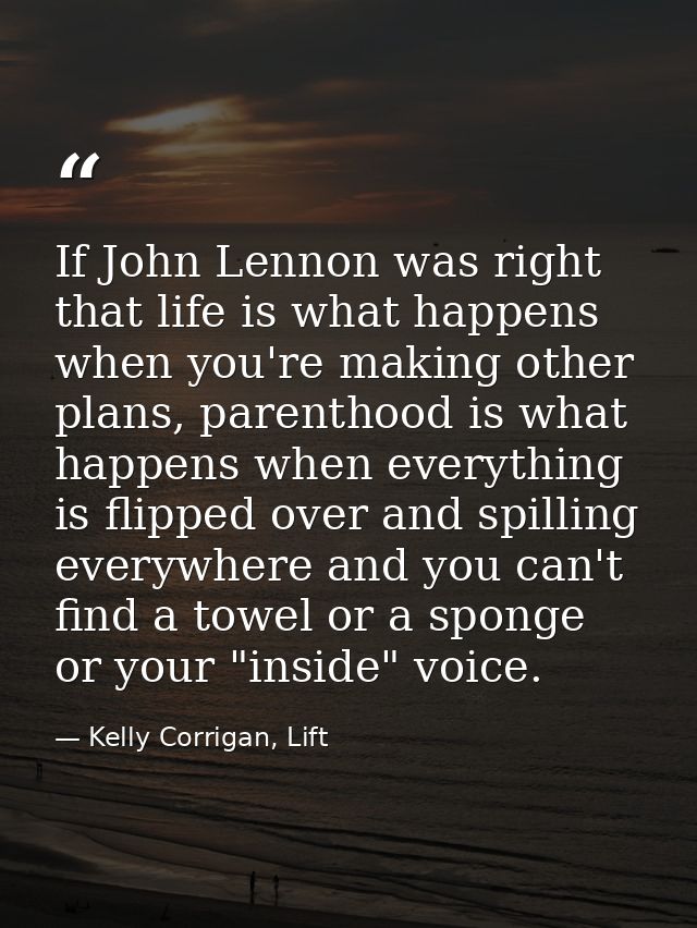 If John Lennon was right that life is what happens when you're making other plans, parenthood is what happens when every — Kelly Corrigan, Lift