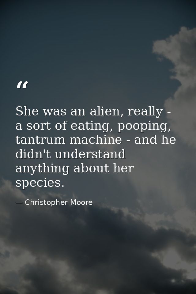 She was an alien, really - a sort of eating, pooping, tantrum machine - and he didn't understand anything about her spec — Christopher Moore