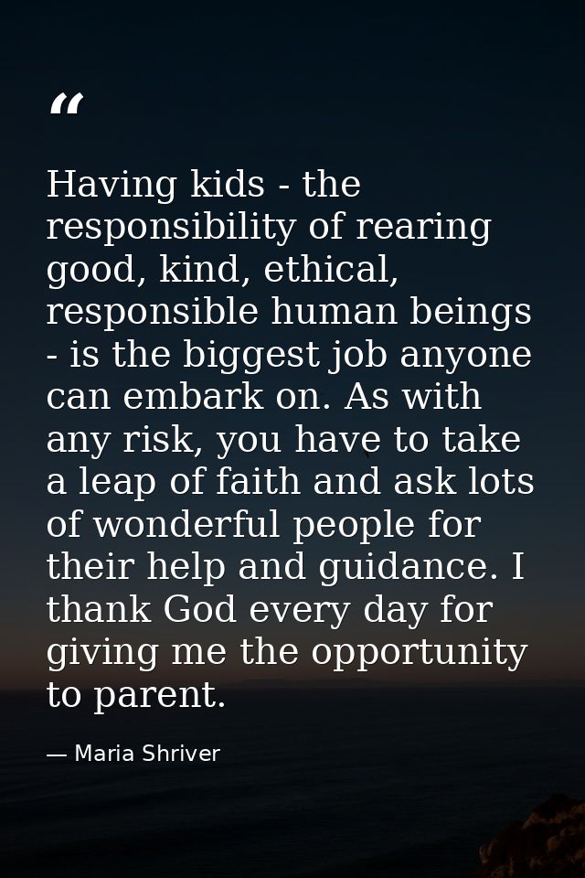 Having kids - the responsibility of rearing good, kind, ethical, responsible human beings - is the biggest job anyone ca — Maria Shriver