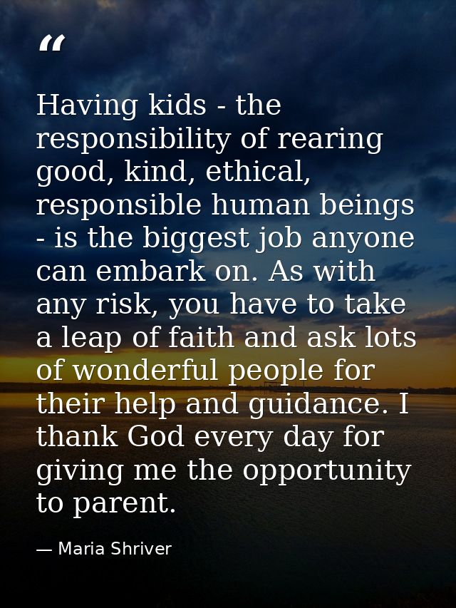Having kids - the responsibility of rearing good, kind, ethical, responsible human beings - is the biggest job anyone ca — Maria Shriver