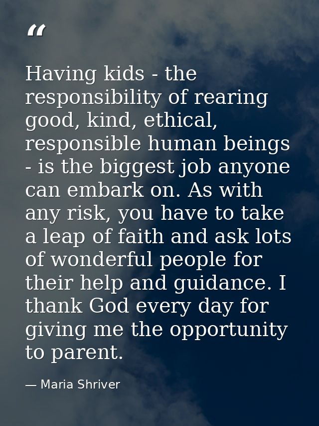 Having kids - the responsibility of rearing good, kind, ethical, responsible human beings - is the biggest job anyone ca — Maria Shriver