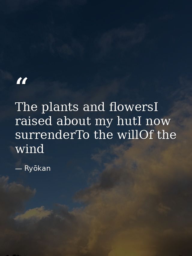 The plants and flowersI raised about my hutI now surrenderTo the willOf the wind — Ryōkan