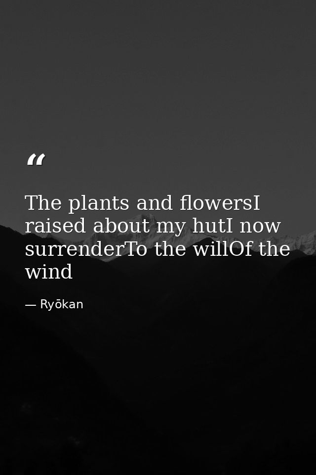 The plants and flowersI raised about my hutI now surrenderTo the willOf the wind — Ryōkan