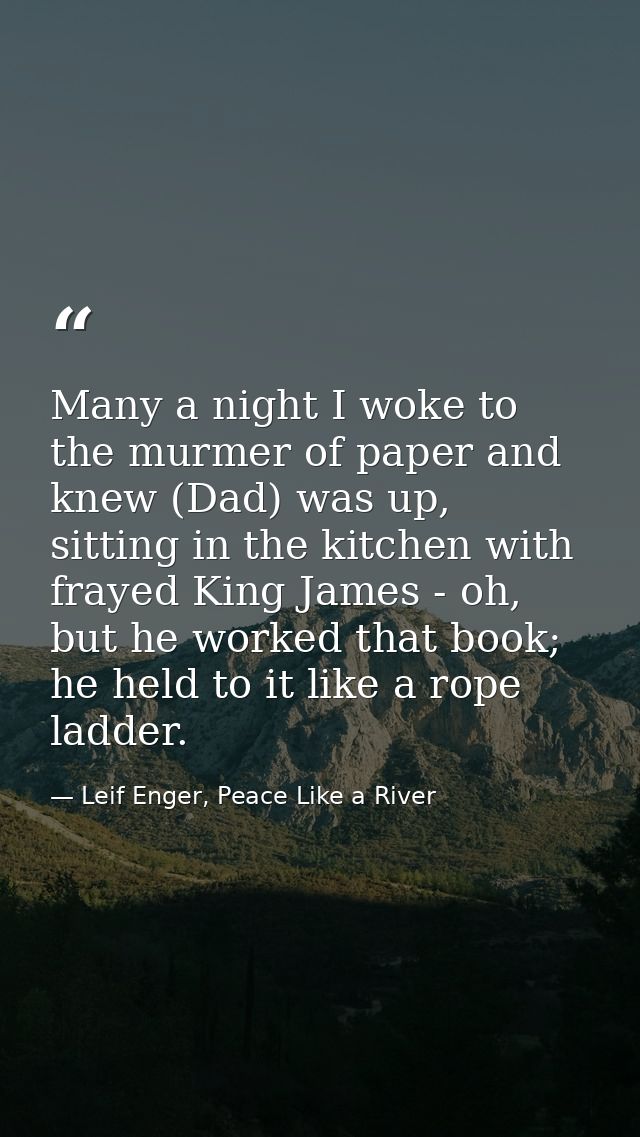 Many a night I woke to the murmer of paper and knew (Dad) was up, sitting in the kitchen with frayed King James - oh, bu — Leif Enger, Peace Like a River