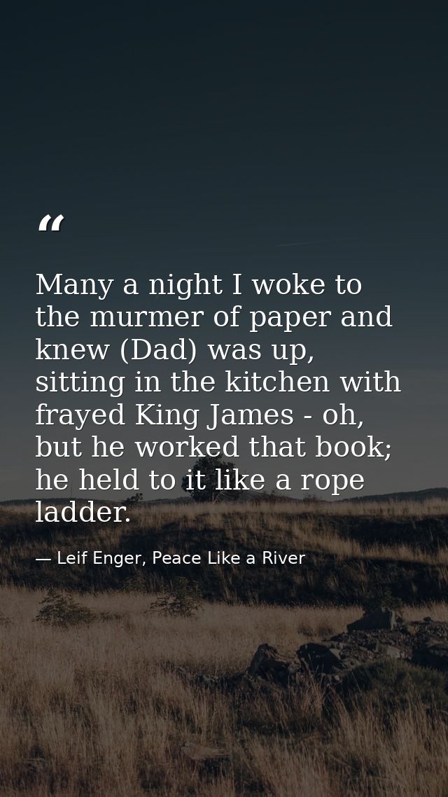 Many a night I woke to the murmer of paper and knew (Dad) was up, sitting in the kitchen with frayed King James - oh, bu — Leif Enger, Peace Like a River