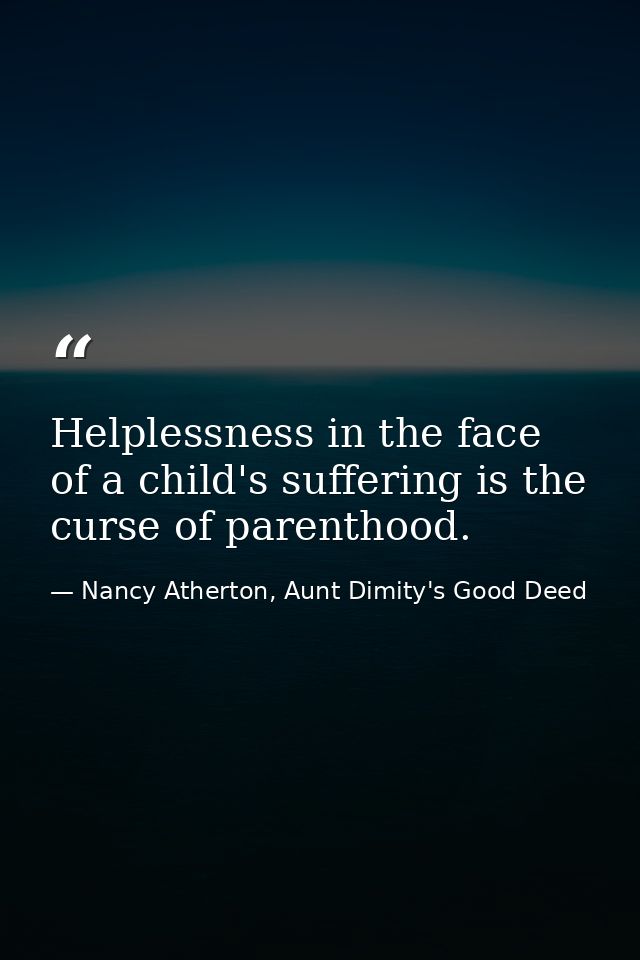 Helplessness in the face of a child's suffering is the curse of parenthood. — Nancy Atherton, Aunt Dimity's Good Deed
