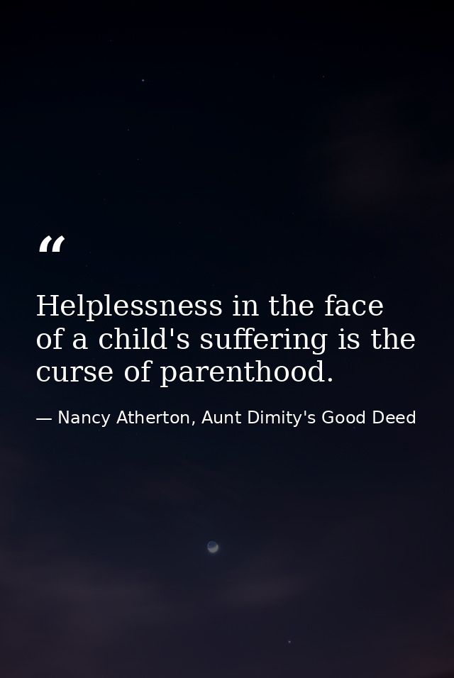 Helplessness in the face of a child's suffering is the curse of parenthood. — Nancy Atherton, Aunt Dimity's Good Deed