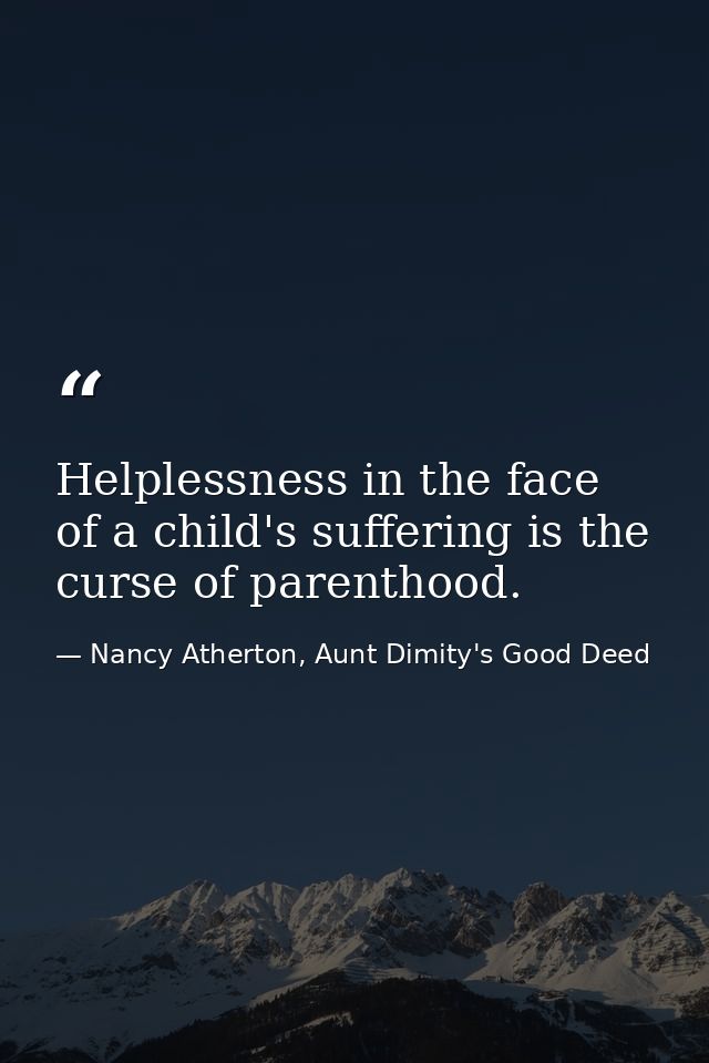 Helplessness in the face of a child's suffering is the curse of parenthood. — Nancy Atherton, Aunt Dimity's Good Deed