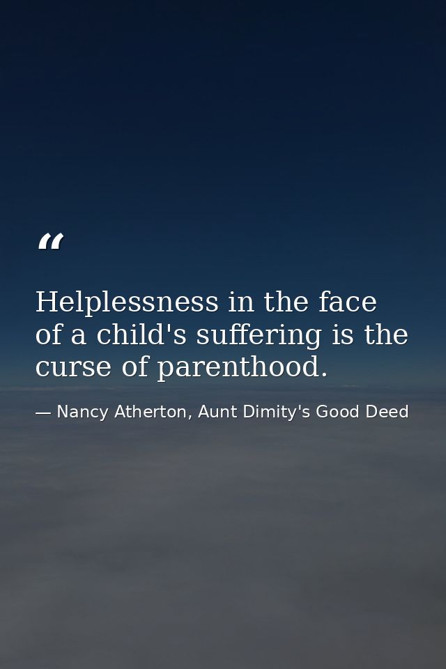 Helplessness in the face of a child's suffering is the curse of parenthood. — Nancy Atherton, Aunt Dimity's Good Deed