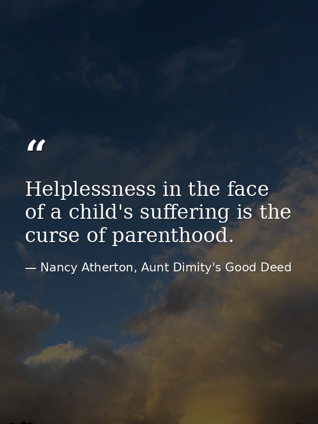 Helplessness in the face of a child's suffering is the curse of parenthood. — Nancy Atherton, Aunt Dimity's Good Deed