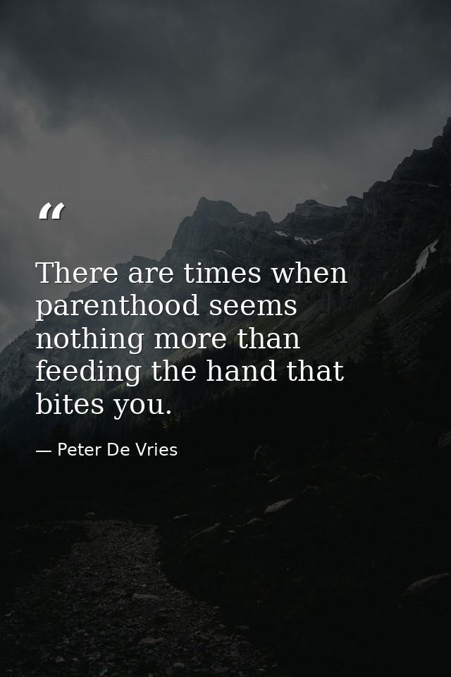 There are times when parenthood seems nothing more than feeding the hand that bites you. — Peter De Vries