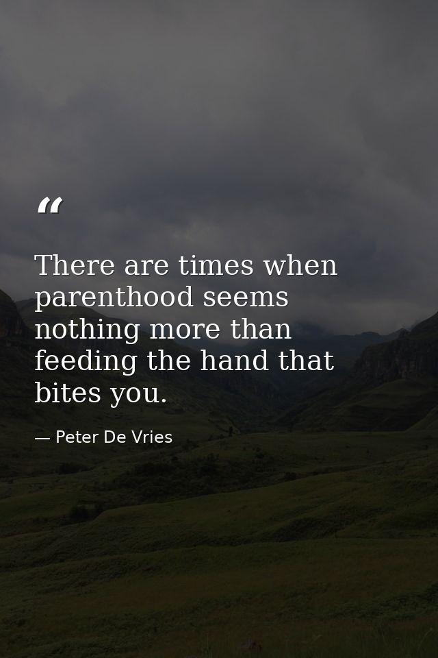 There are times when parenthood seems nothing more than feeding the hand that bites you. — Peter De Vries