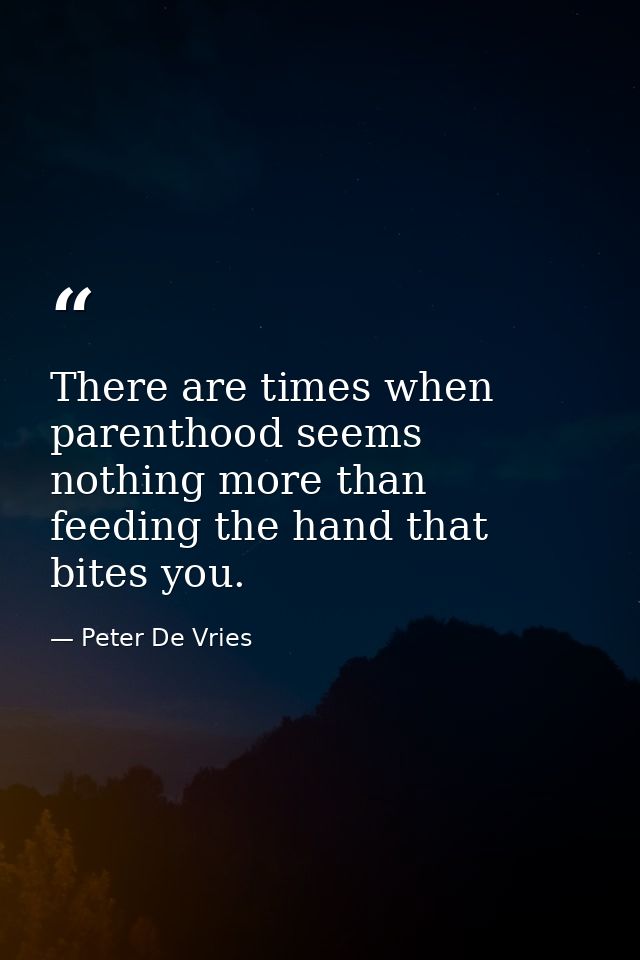 There are times when parenthood seems nothing more than feeding the hand that bites you. — Peter De Vries